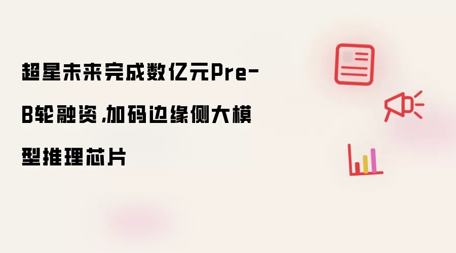 超星未来完成数亿元Pre-B轮融资，加码边缘侧大模型推理芯片