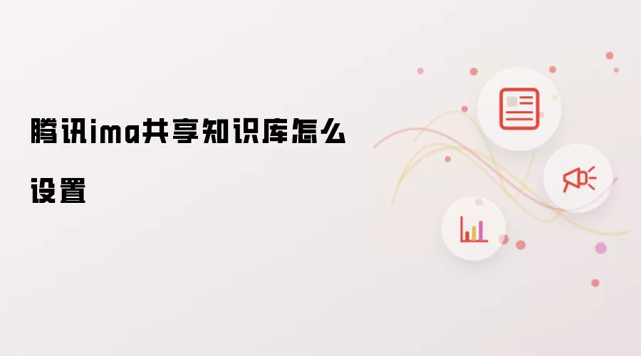 腾讯ima共享知识库怎么设置