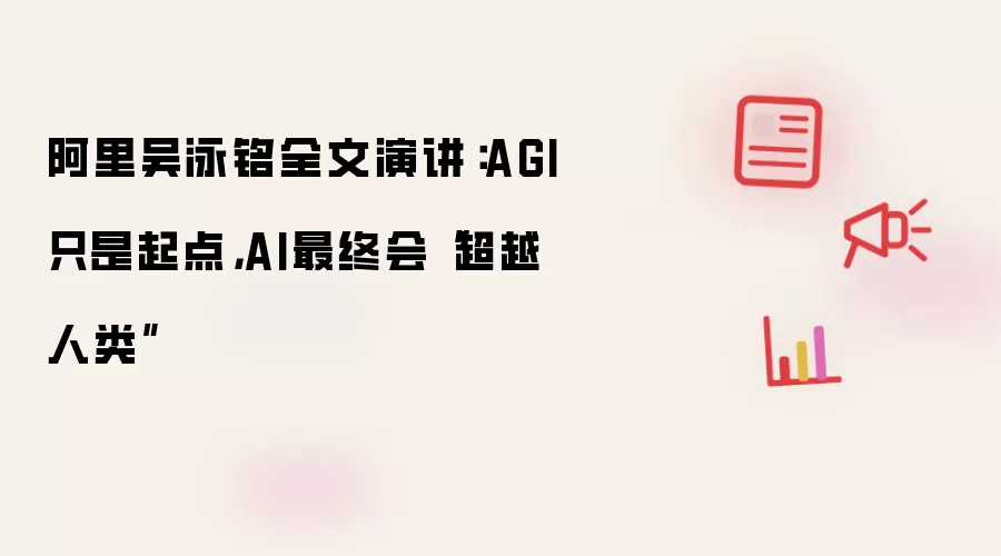 阿里吴泳铭全文演讲：AGI只是起点，AI最终会“超越人类”