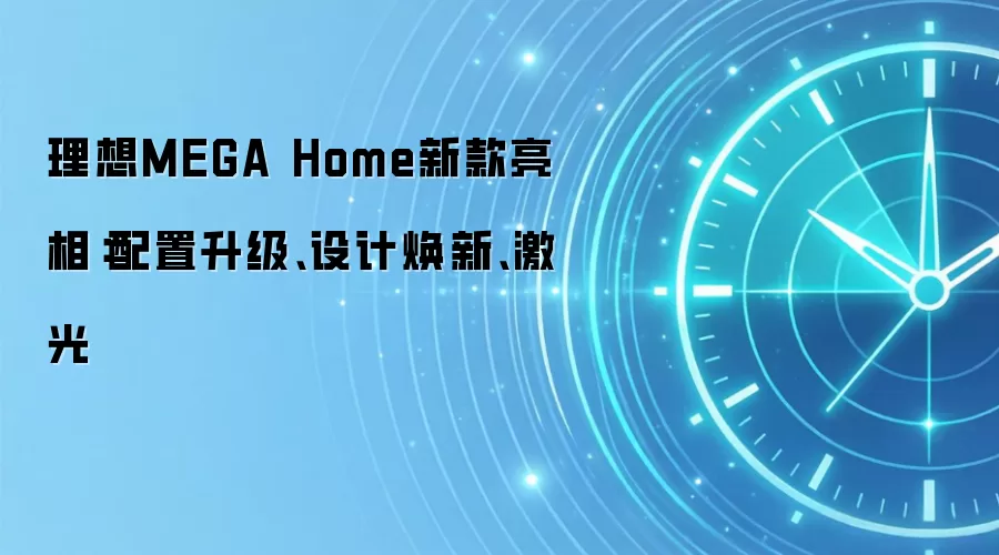 理想MEGA Home新款亮相:配置升级、设计焕新、激光