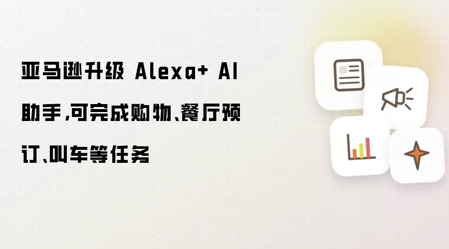亚马逊升级 Alexa+ AI 助手,可完成购物、餐厅预订、叫车等任务