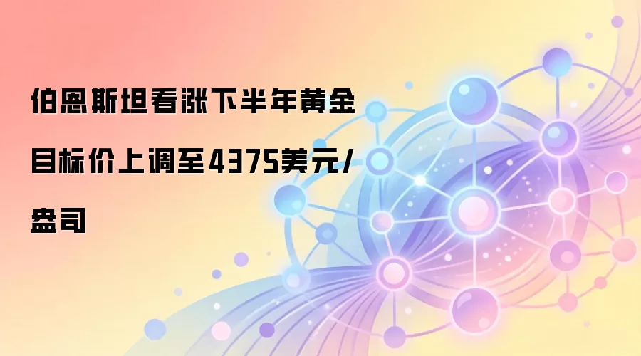 伯恩斯坦看涨下半年黄金 目标价上调至4375美元/盎司