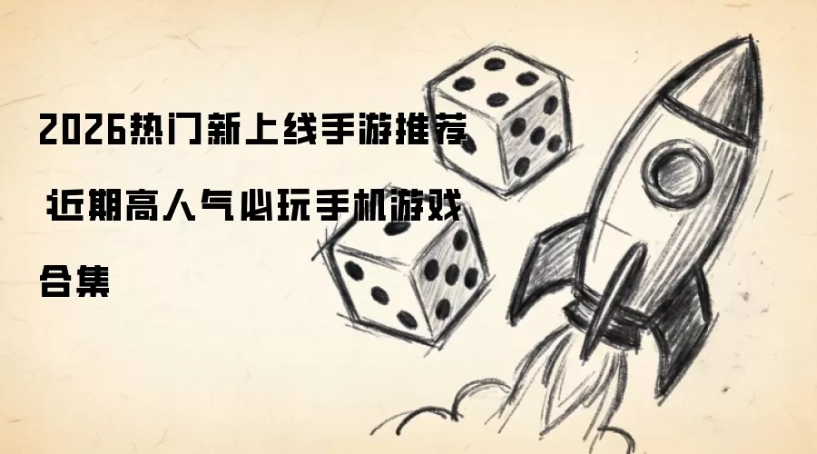 2026热门新上线手游推荐：近期高人气必玩手机游戏合集