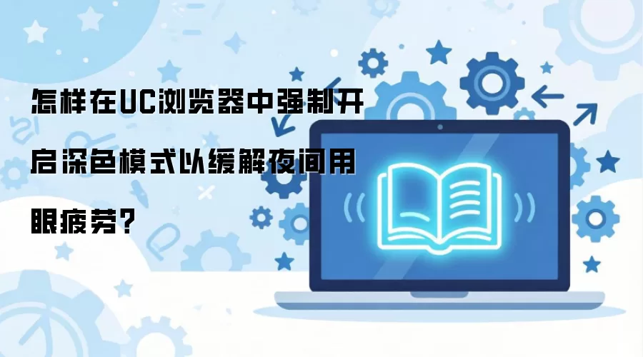 怎样在UC浏览器中强制开启深色模式以缓解夜间用眼疲劳？