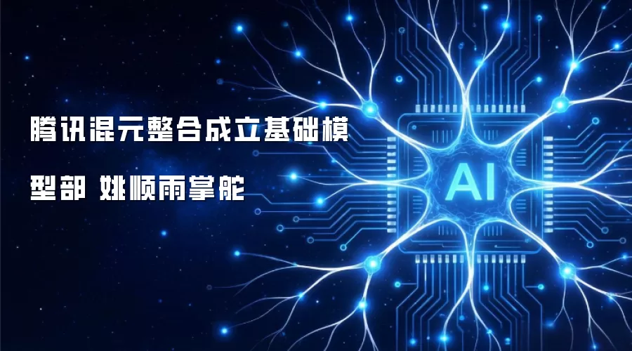 腾讯混元整合成立基础模型部 姚顺雨掌舵
