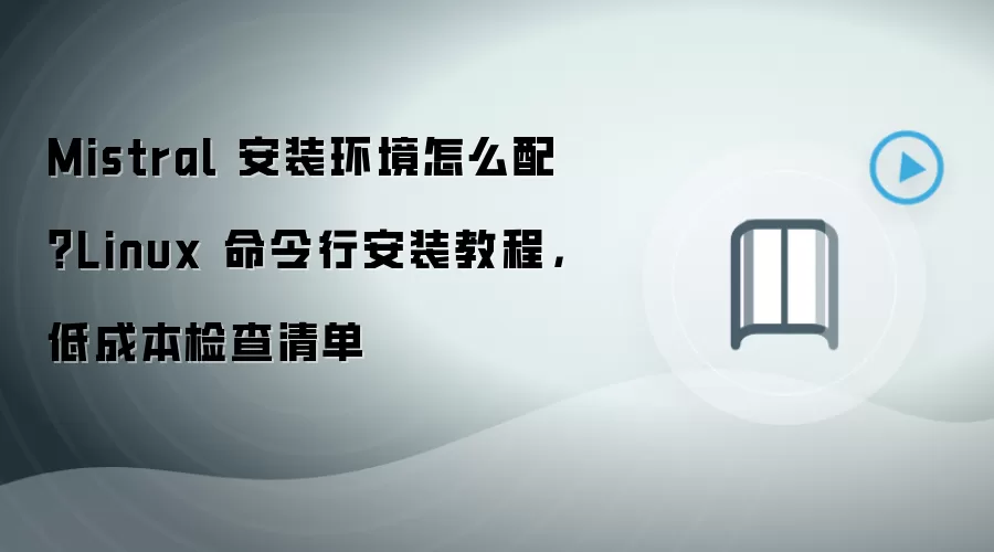 Mistral 安装环境怎么配？Linux 命令行安装教程，低成本检查清单
