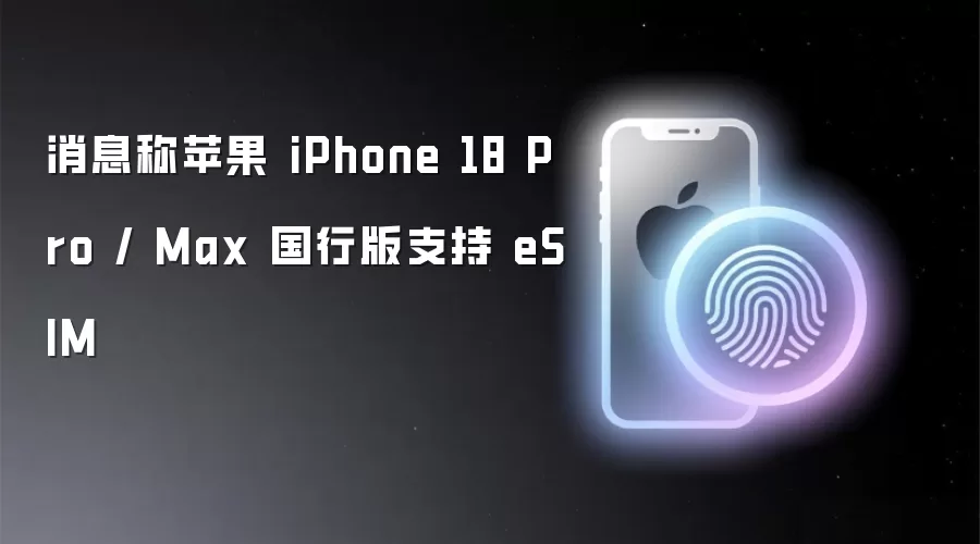 消息称苹果 iPhone 18 Pro / Max 国行版支持 eSIM