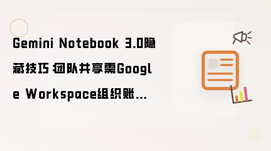 Gemini Notebook 3.0隐藏技巧:团队共享需Google Workspace组织账户【解答】
