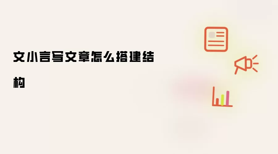 文小言写文章怎么搭建结构