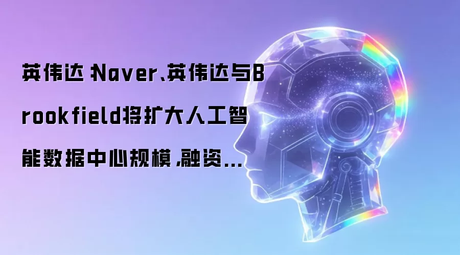 英伟达：Na ver、英伟达与Brookfield将扩大人工智能数据中心规模，融资规模最高达100亿美元。
