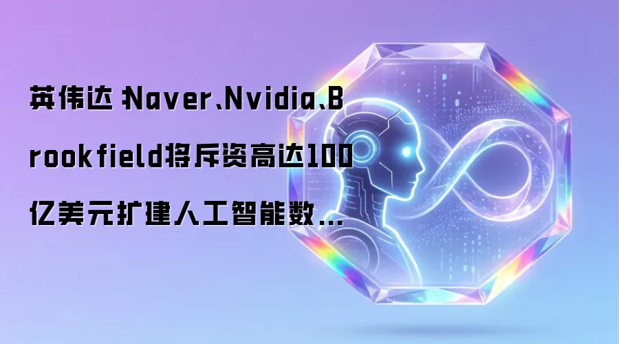 英伟达:Na ver、Nvidia、Brookfield将斥资高达100亿美元扩建人工智能数据中心