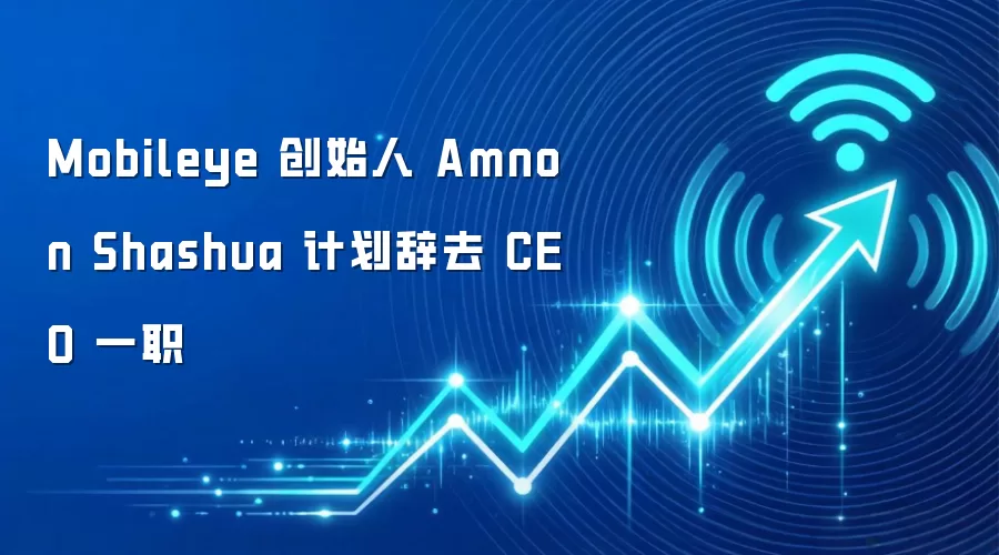 Mobileye 创始人 Amnon Shashua 计划辞去 CEO 一职