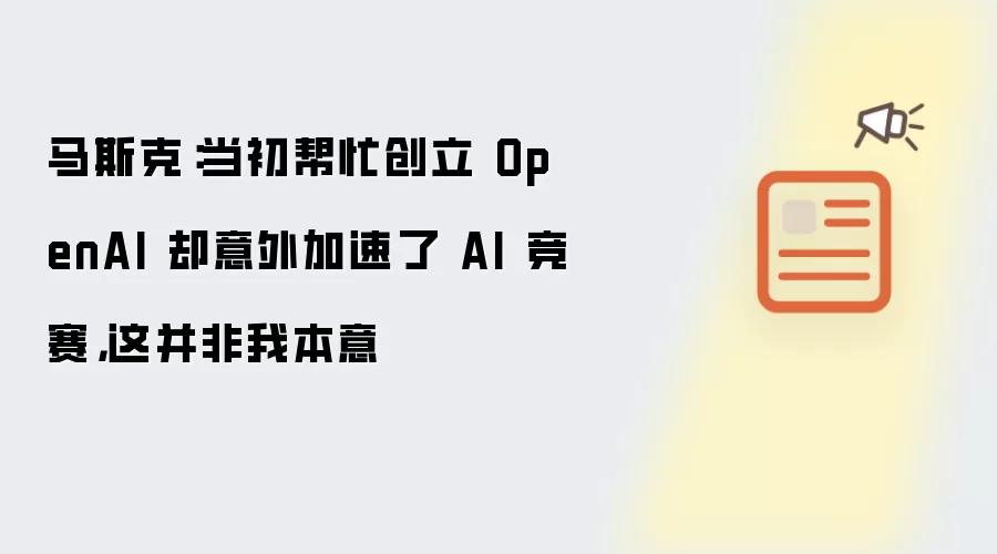 马斯克：当初帮忙创立 OpenAI 却意外加速了 AI 竞赛，这并非我本意