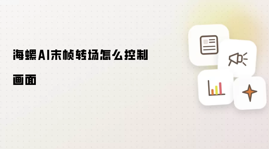 海螺AI末帧转场怎么控制画面