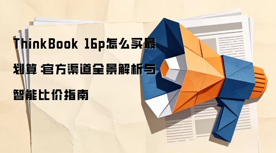 ThinkBook 16p怎么买最划算：官方渠道全景解析与智能比价指南