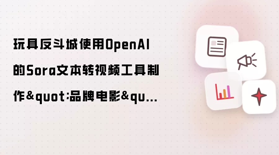 玩具反斗城使用OpenAI的Sora文本转视频工具制作