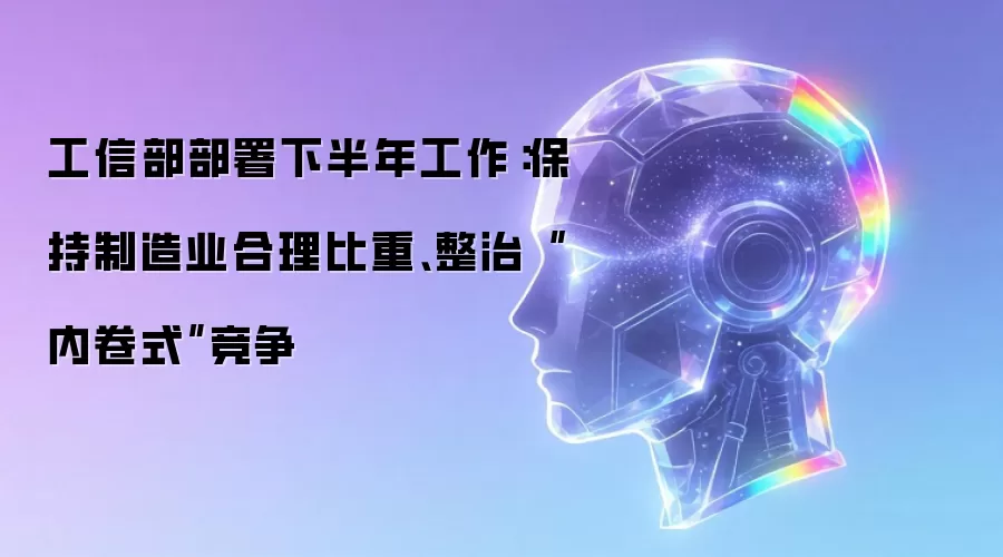 工信部部署下半年工作：保持制造业合理比重、整治“内卷式”竞争