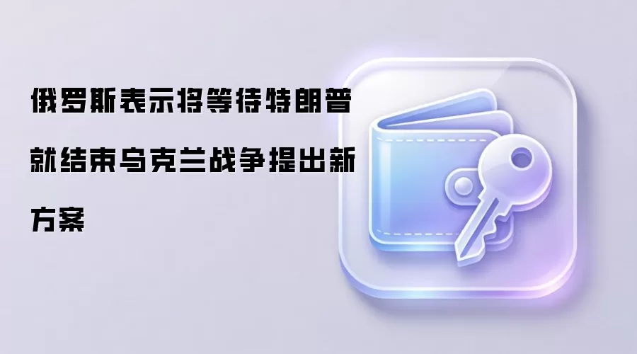 俄罗斯表示将等待特朗普就结束乌克兰战争提出新方案