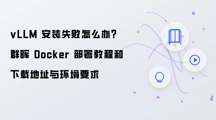 vLLM 安装失败怎么办?群晖 Docker 部署教程和下载地址与环境要求