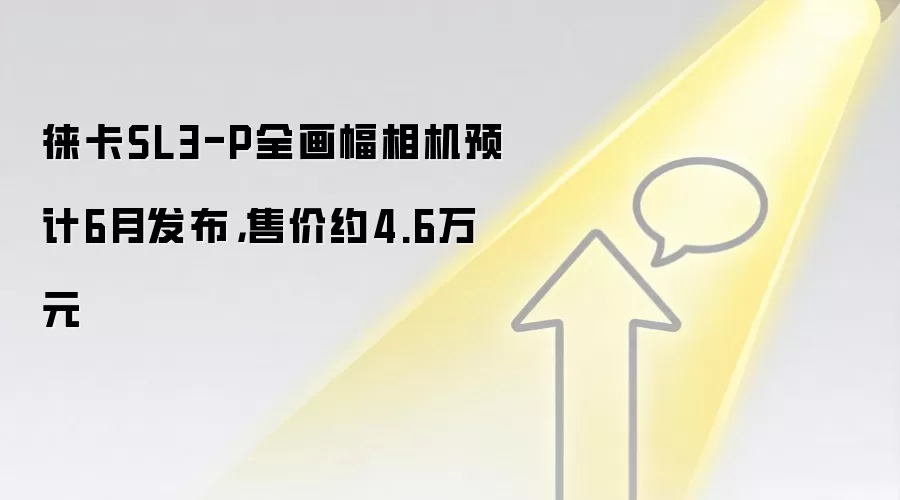 徕卡SL3-P全画幅相机预计6月发布,售价约4.6万元