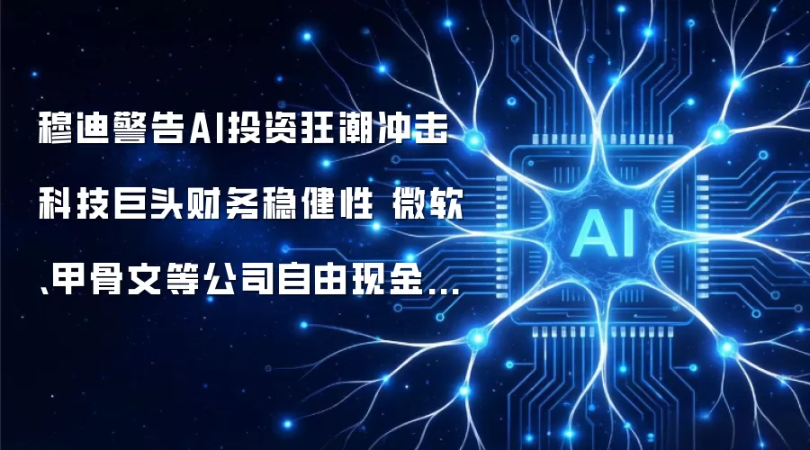 穆迪警告AI投资狂潮冲击科技巨头财务稳健性 微软、甲骨文等公司自由现金流承压