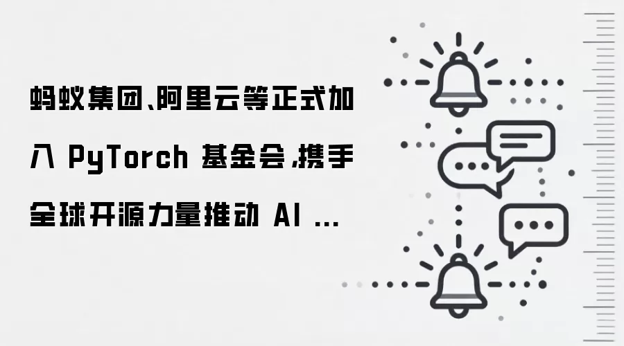 蚂蚁集团、阿里云等正式加入 PyTorch 基金会,携手全球开源力量推动 AI 普惠