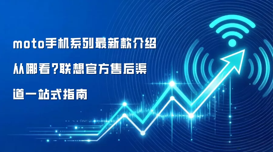 moto手机系列最新款介绍从哪看?联想官方售后渠道一站式指南