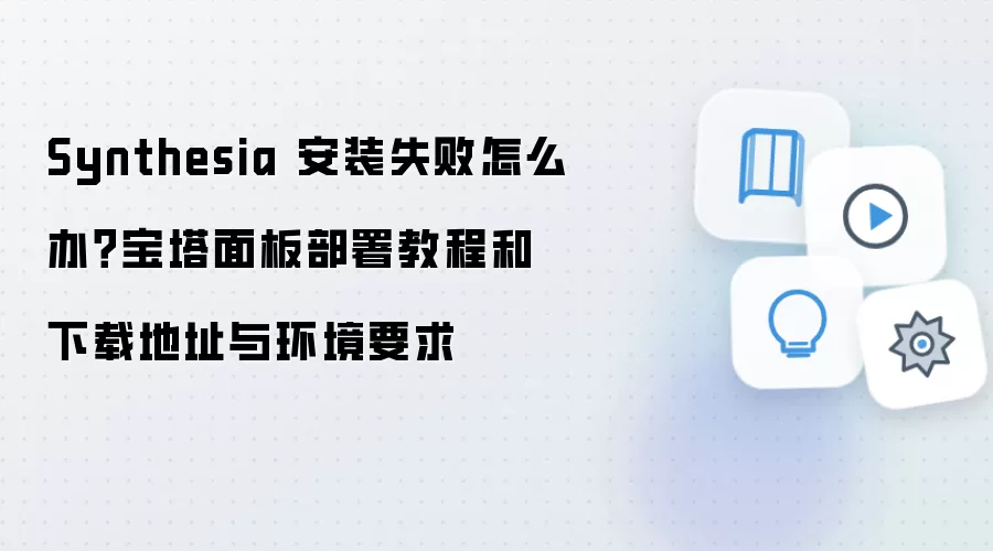 Synthesia 安装失败怎么办?宝塔面板部署教程和下载地址与环境要求