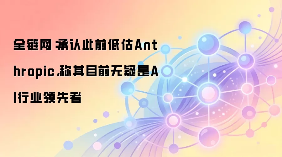 全链网:承认此前低估Anthropic,称其目前无疑是AI行业领先者