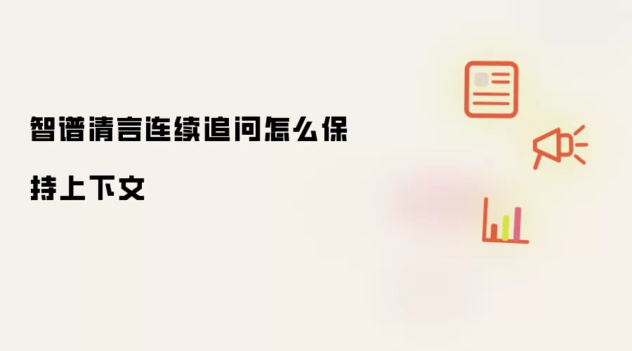 智谱清言连续追问怎么保持上下文