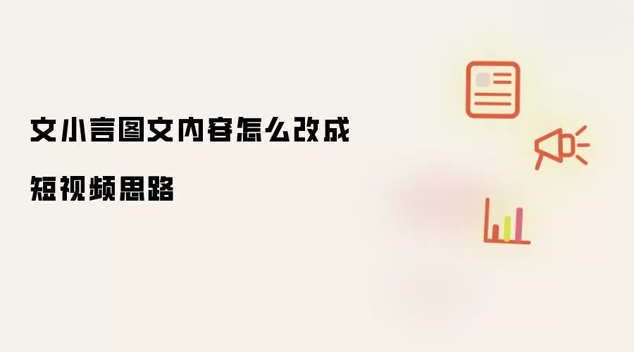 文小言图文内容怎么改成短视频思路