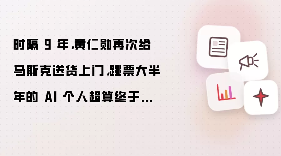 时隔 9 年,黄仁勋再次给马斯克送货上门,跳票大半年的 AI 个人超算终于来了