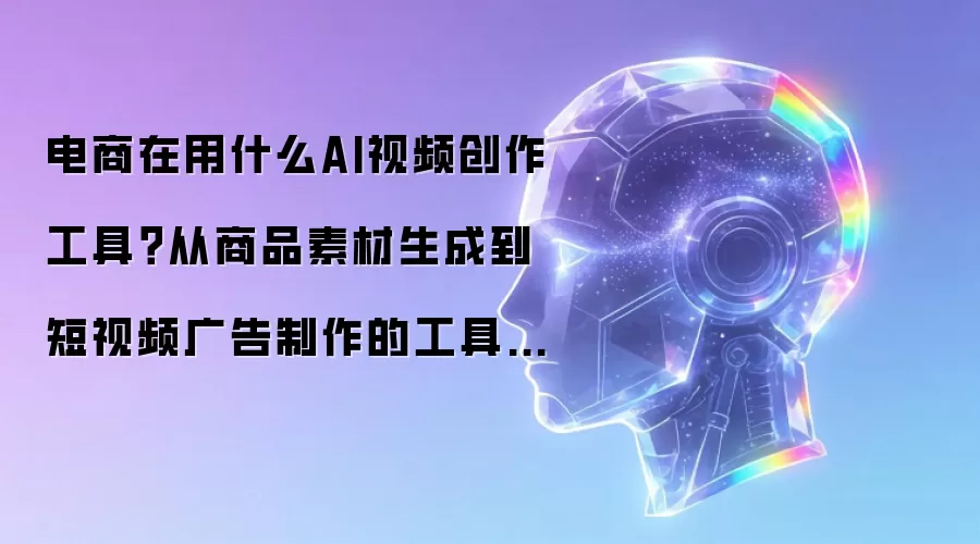 电商在用什么AI视频创作工具？从商品素材生成到短视频广告制作的工具选择指南