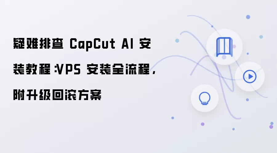 疑难排查 CapCut AI 安装教程:VPS 安装全流程,附升级回滚方案