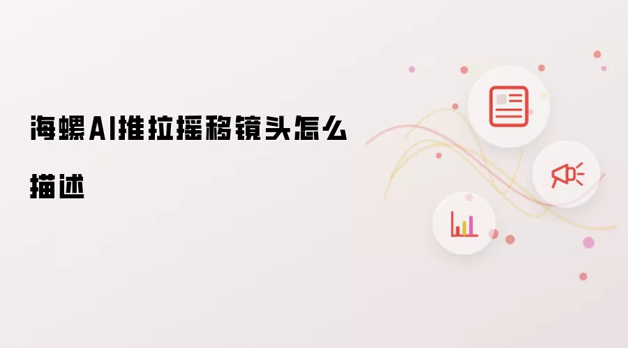 海螺AI推拉摇移镜头怎么描述