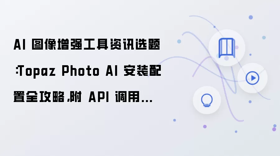 AI 图像增强工具资讯选题：Topaz Photo AI 安装配置全攻略，附 API 调用测试步骤