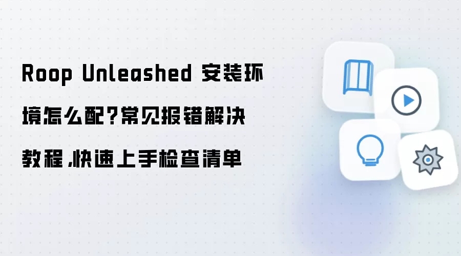 Roop Unleashed 安装环境怎么配？常见报错解决教程，快速上手检查清单