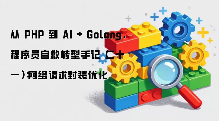 从 PHP 到 AI + Golang,程序员自救转型手记(二十一):网络请求封装优化