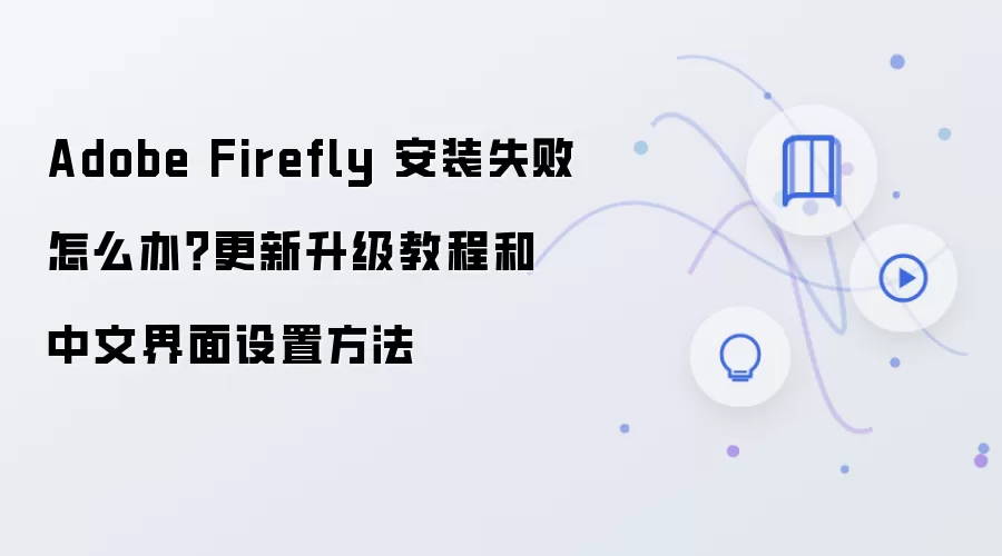 Adobe Firefly 安装失败怎么办？更新升级教程和中文界面设置方法