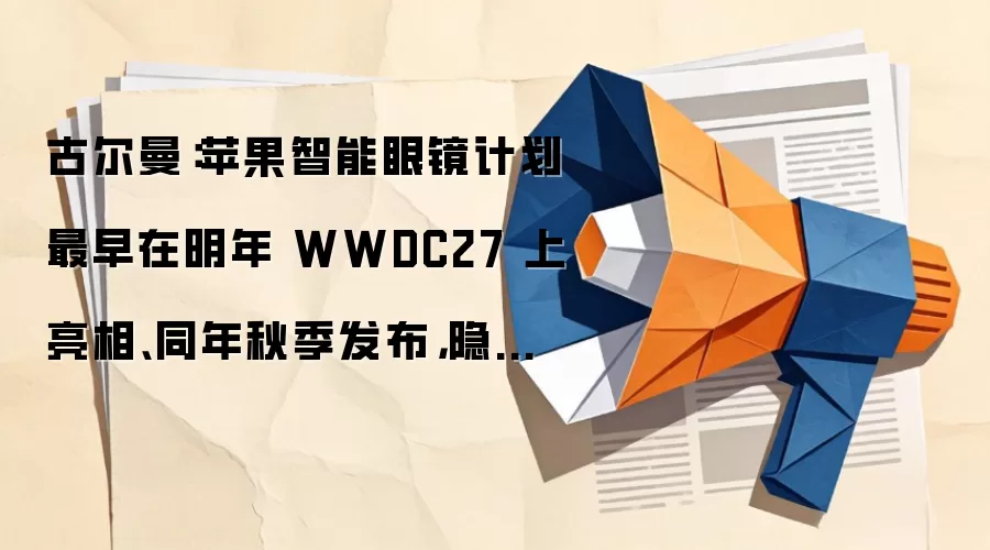 古尔曼：苹果智能眼镜计划最早在明年 WWDC27 上亮相、同年秋季发布，隐私保护是重中之重