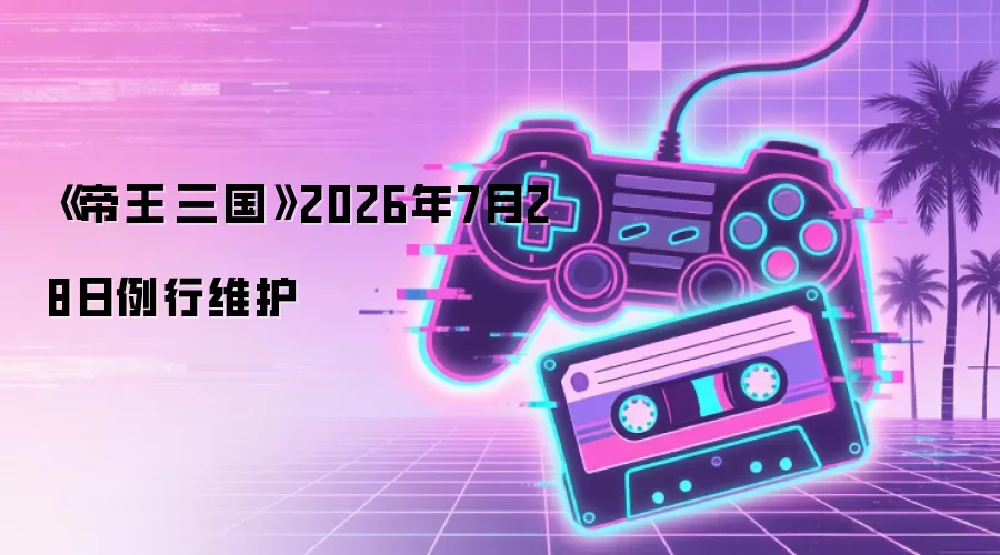 《帝王·三国》2026年7月28日例行维护