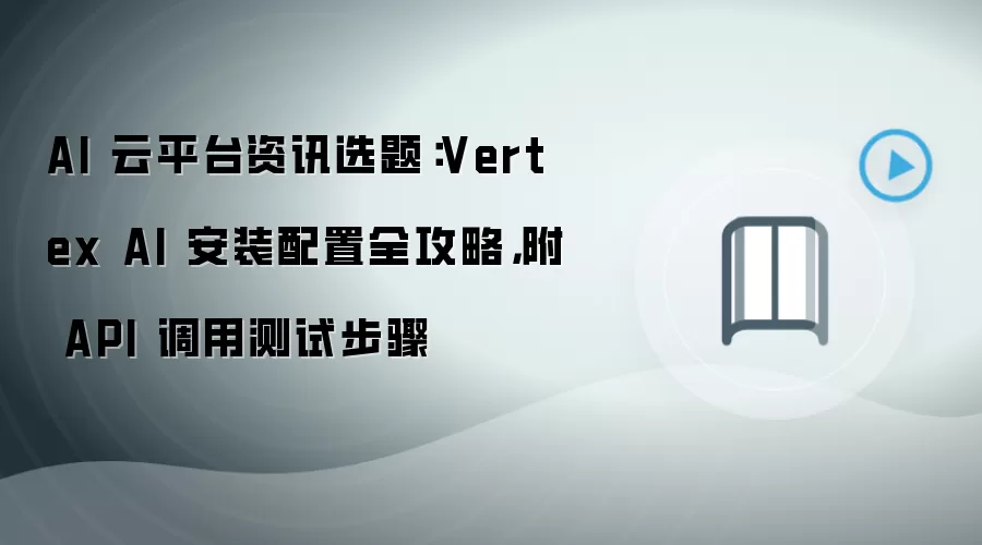 AI 云平台资讯选题:Vertex AI 安装配置全攻略,附 API 调用测试步骤