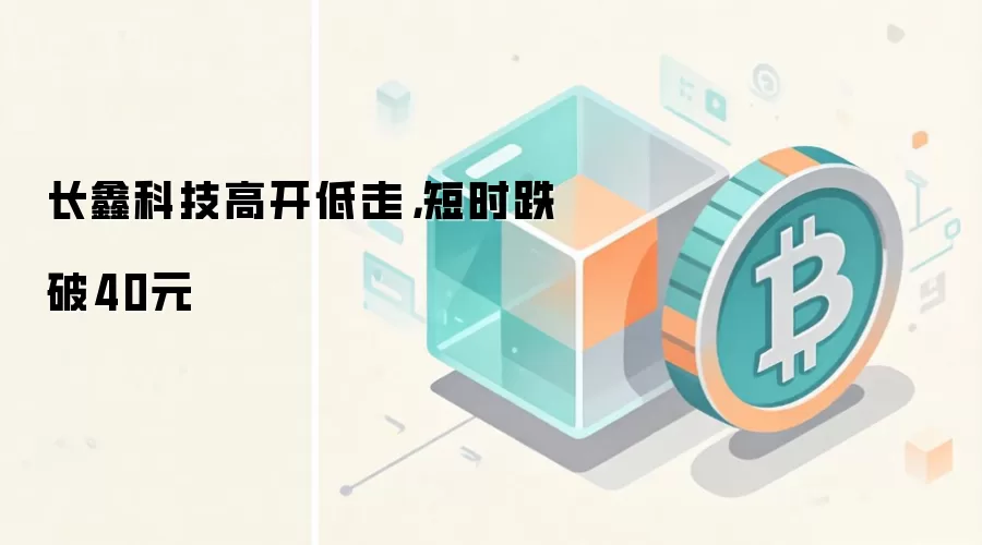 长鑫科技高开低走，短时跌破40元