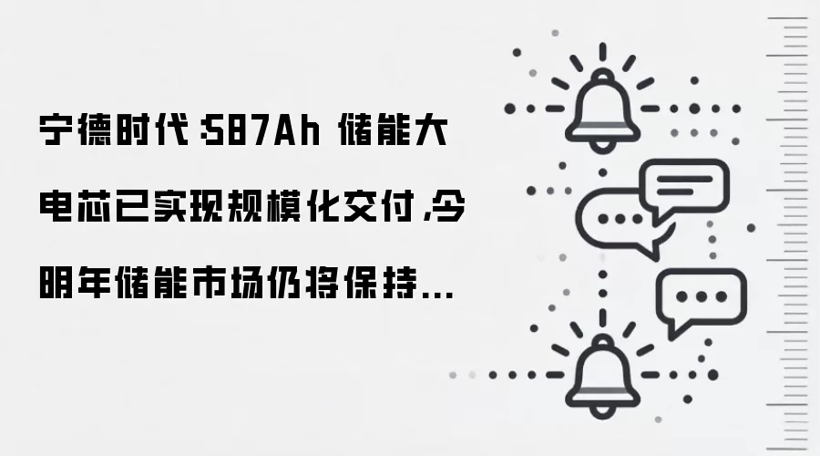 宁德时代：587Ah 储能大电芯已实现规模化交付，今明年储能市场仍将保持较快速增长