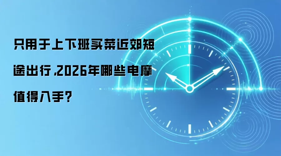 只用于上下班买菜近郊短途出行,2026年哪些电摩值得入手?
