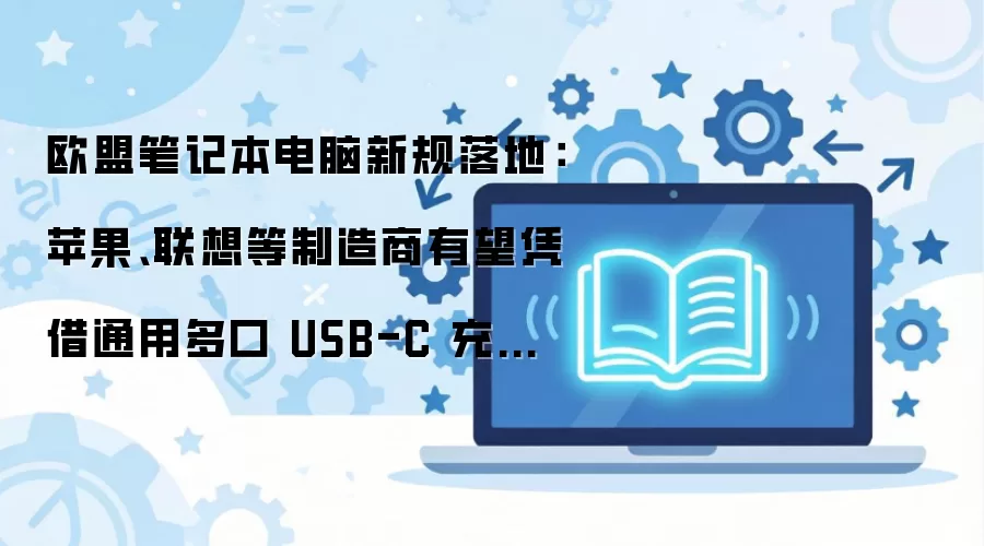欧盟笔记本电脑新规落地:苹果、联想等制造商有望凭借通用多口 USB-C 充电器抢占消费者生态位