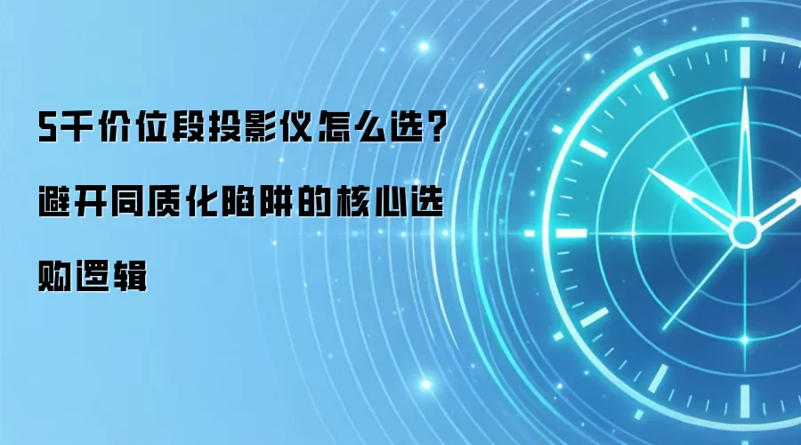 5千价位段投影仪怎么选？避开同质化陷阱的核心选购逻辑