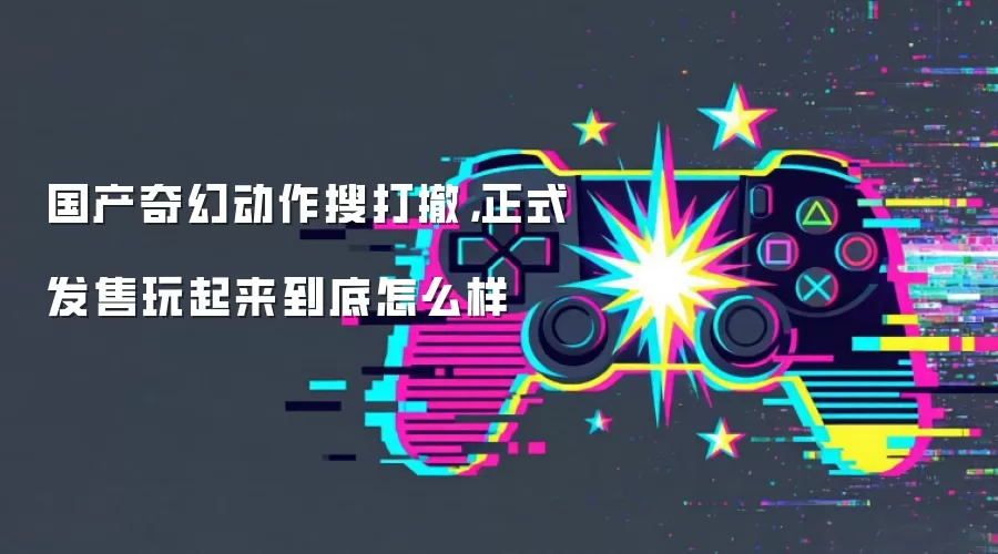 国产奇幻动作搜打撤,正式发售玩起来到底怎么样