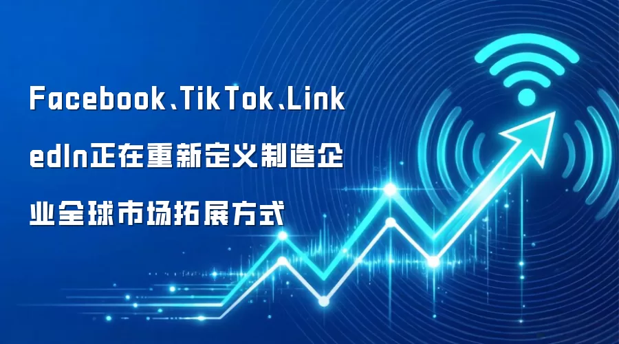 Facebook、TikTok、LinkedIn正在重新定义制造企业全球市场拓展方式