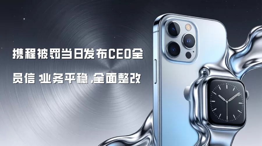 携程被罚当日发布CEO全员信:业务平稳,全面整改